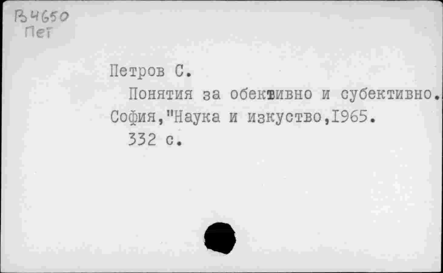 ﻿ВЧ£50 ПеГ
Петров С.
Понятия за обеквивно и субективно.
София,’’Наука и изкуство,1965.
332 с.